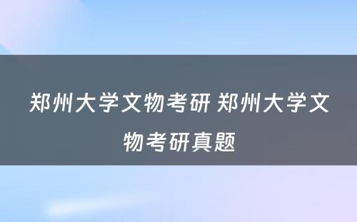 郑州大学文物考研 郑州大学文物考研真题