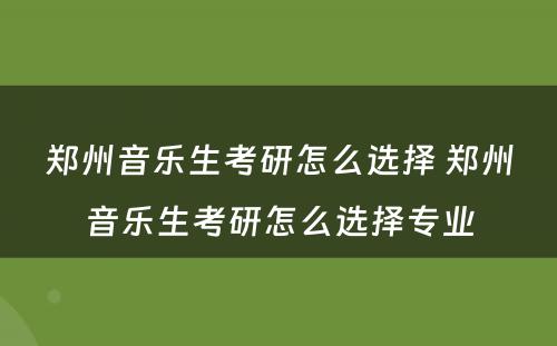 郑州音乐生考研怎么选择 郑州音乐生考研怎么选择专业