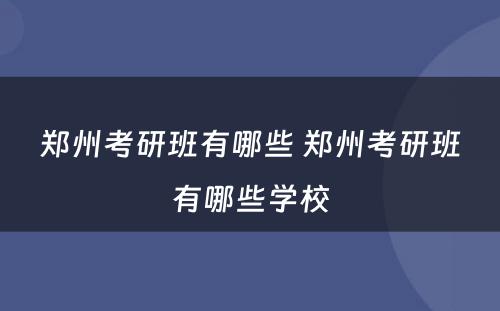 郑州考研班有哪些 郑州考研班有哪些学校