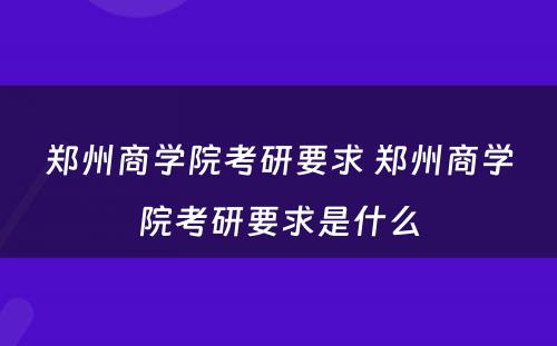 郑州商学院考研要求 郑州商学院考研要求是什么