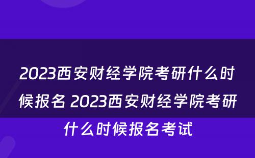2023西安财经学院考研什么时候报名 2023西安财经学院考研什么时候报名考试