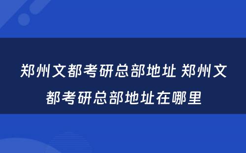 郑州文都考研总部地址 郑州文都考研总部地址在哪里