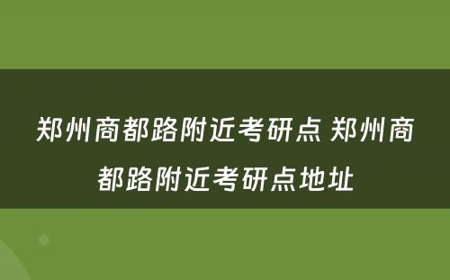 郑州商都路附近考研点 郑州商都路附近考研点地址