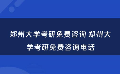 郑州大学考研免费咨询 郑州大学考研免费咨询电话