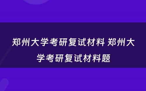 郑州大学考研复试材料 郑州大学考研复试材料题