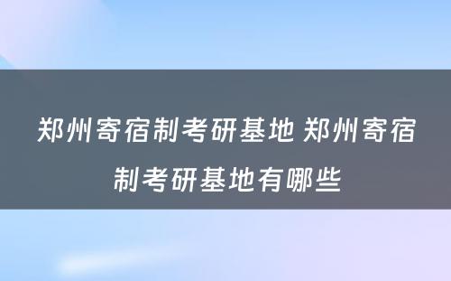 郑州寄宿制考研基地 郑州寄宿制考研基地有哪些