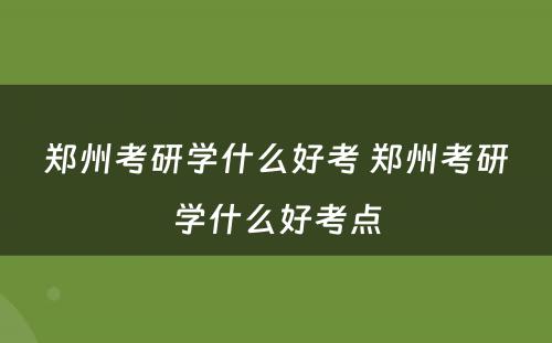 郑州考研学什么好考 郑州考研学什么好考点