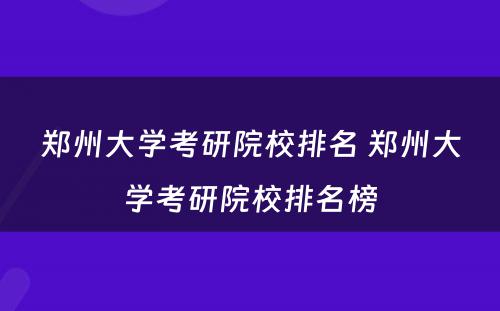 郑州大学考研院校排名 郑州大学考研院校排名榜