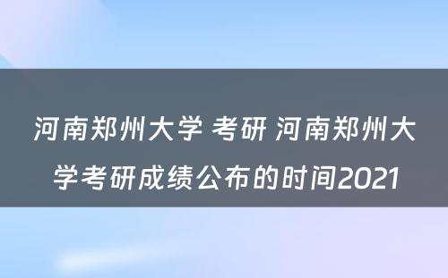 河南郑州大学 考研 河南郑州大学考研成绩公布的时间2021