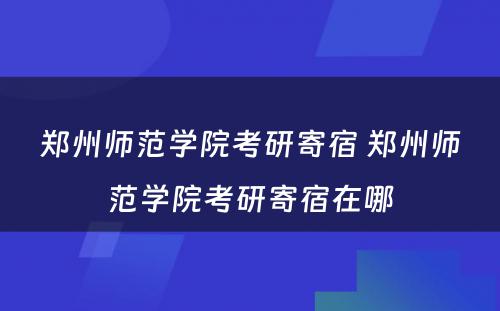 郑州师范学院考研寄宿 郑州师范学院考研寄宿在哪