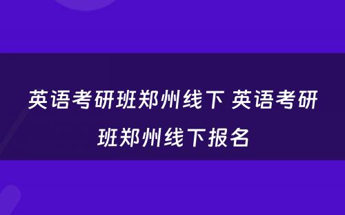 英语考研班郑州线下 英语考研班郑州线下报名