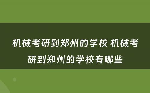 机械考研到郑州的学校 机械考研到郑州的学校有哪些