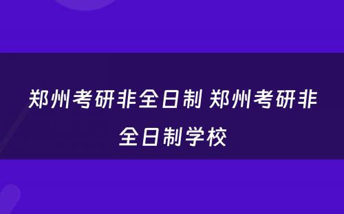 郑州考研非全日制 郑州考研非全日制学校