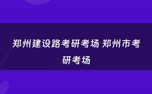 郑州建设路考研考场 郑州市考研考场