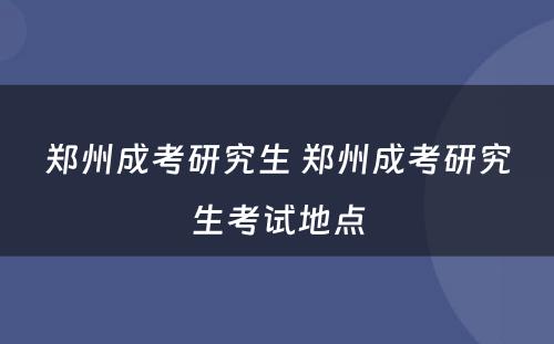 郑州成考研究生 郑州成考研究生考试地点