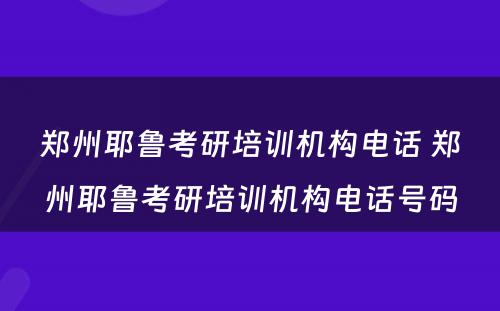 郑州耶鲁考研培训机构电话 郑州耶鲁考研培训机构电话号码