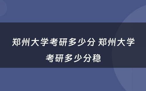 郑州大学考研多少分 郑州大学考研多少分稳