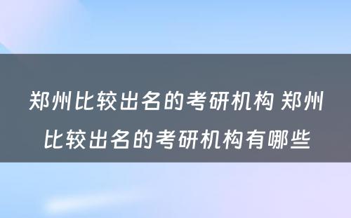 郑州比较出名的考研机构 郑州比较出名的考研机构有哪些