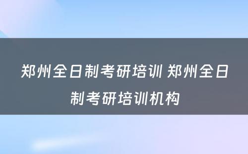 郑州全日制考研培训 郑州全日制考研培训机构