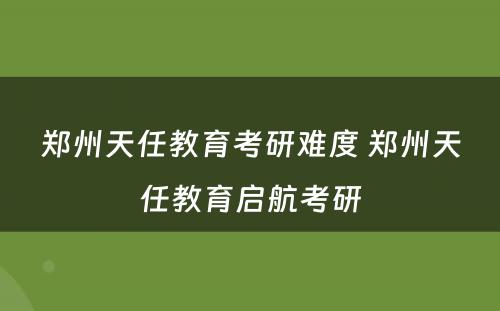 郑州天任教育考研难度 郑州天任教育启航考研