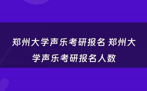 郑州大学声乐考研报名 郑州大学声乐考研报名人数