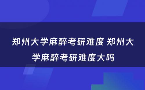 郑州大学麻醉考研难度 郑州大学麻醉考研难度大吗