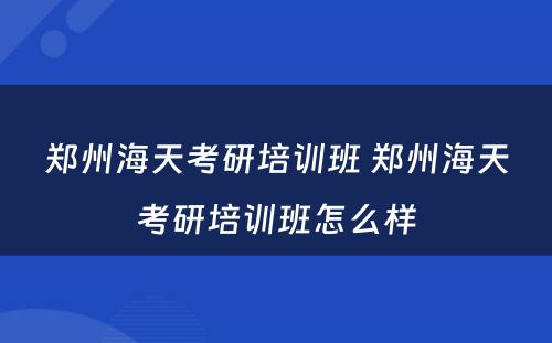 郑州海天考研培训班 郑州海天考研培训班怎么样