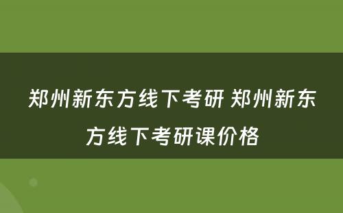 郑州新东方线下考研 郑州新东方线下考研课价格