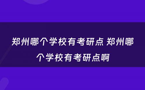 郑州哪个学校有考研点 郑州哪个学校有考研点啊