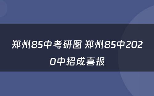 郑州85中考研图 郑州85中2020中招成喜报