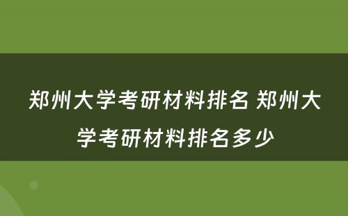 郑州大学考研材料排名 郑州大学考研材料排名多少