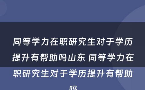 同等学力在职研究生对于学历提升有帮助吗山东 同等学力在职研究生对于学历提升有帮助吗