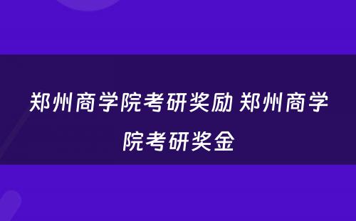 郑州商学院考研奖励 郑州商学院考研奖金