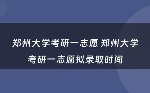 郑州大学考研一志愿 郑州大学考研一志愿拟录取时间