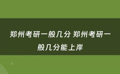 郑州考研一般几分 郑州考研一般几分能上岸