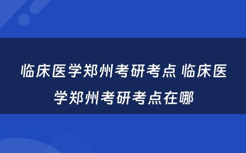 临床医学郑州考研考点 临床医学郑州考研考点在哪