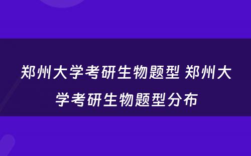 郑州大学考研生物题型 郑州大学考研生物题型分布