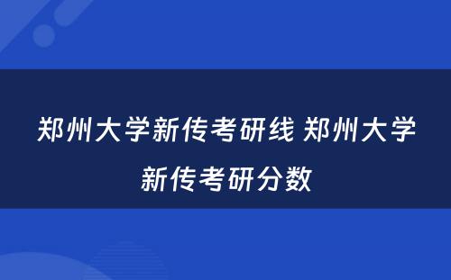 郑州大学新传考研线 郑州大学新传考研分数