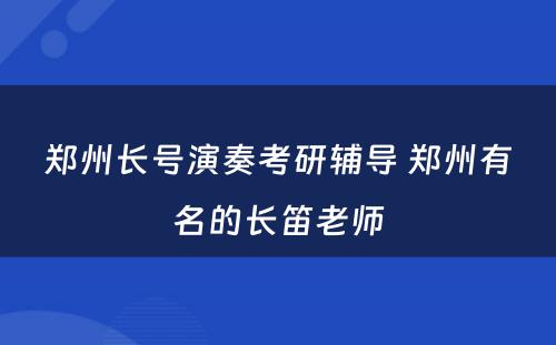 郑州长号演奏考研辅导 郑州有名的长笛老师