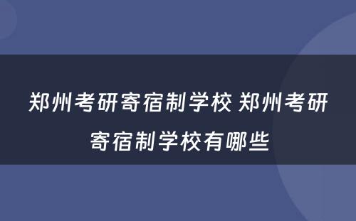 郑州考研寄宿制学校 郑州考研寄宿制学校有哪些