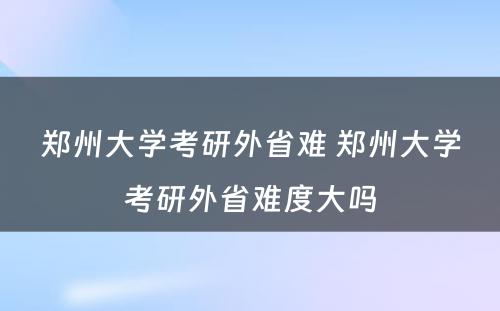 郑州大学考研外省难 郑州大学考研外省难度大吗