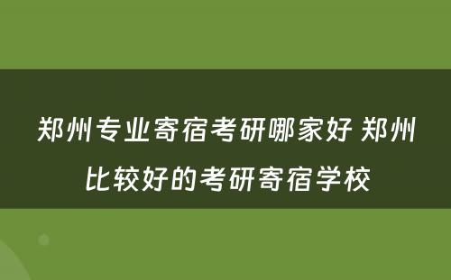 郑州专业寄宿考研哪家好 郑州比较好的考研寄宿学校