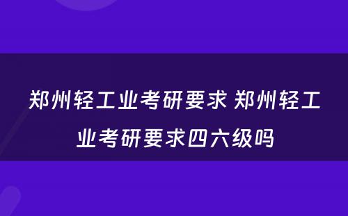 郑州轻工业考研要求 郑州轻工业考研要求四六级吗