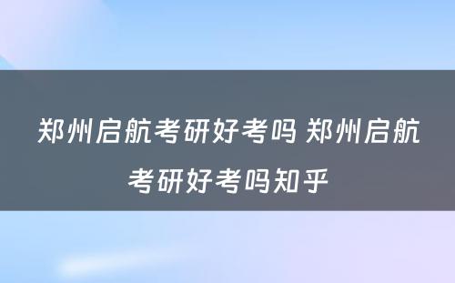 郑州启航考研好考吗 郑州启航考研好考吗知乎