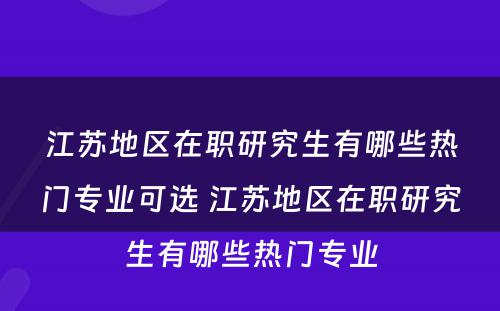 江苏地区在职研究生有哪些热门专业可选 江苏地区在职研究生有哪些热门专业