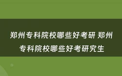 郑州专科院校哪些好考研 郑州专科院校哪些好考研究生