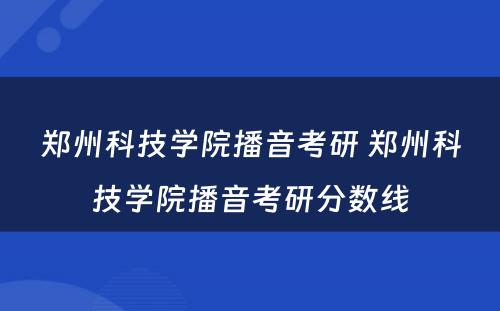 郑州科技学院播音考研 郑州科技学院播音考研分数线