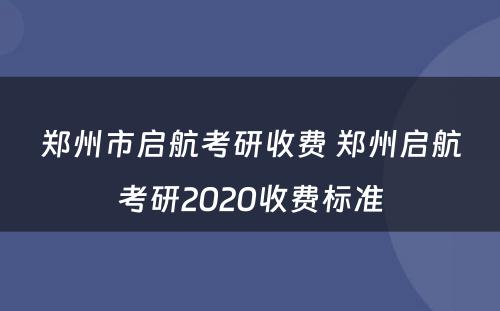 郑州市启航考研收费 郑州启航考研2020收费标准