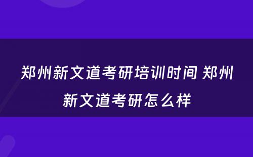 郑州新文道考研培训时间 郑州新文道考研怎么样