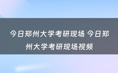 今日郑州大学考研现场 今日郑州大学考研现场视频